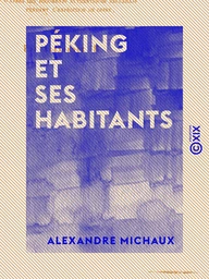 Péking et ses habitants - Mœurs, coutumes, religion et arts des chinois