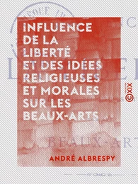 Influence de la liberté et des idées religieuses et morales sur les beaux-arts