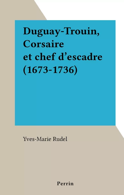 Duguay-Trouin, Corsaire et chef d'escadre (1673-1736) - Yves-Marie Rudel - (Perrin) réédition numérique FeniXX