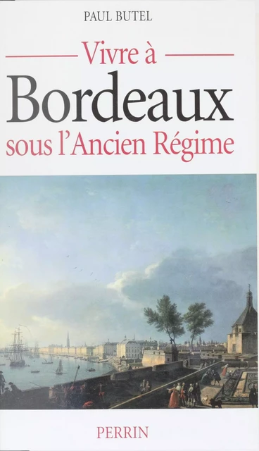 Vivre à Bordeaux sous l'Ancien Régime - Paul Butel - Perrin (réédition numérique FeniXX)