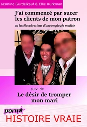 J’ai commencé par sucer les clients de mon patron : ou les élucubrations d’une employée modèle… Suivi de : Le désir de tromper mon mari. [Histoires Vraies et non censurées].