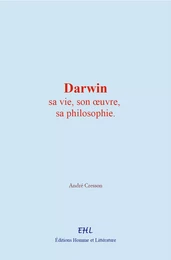 Darwin : sa vie, son œuvre, sa philosophie