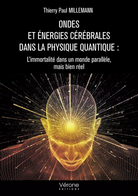 Ondes et énergies cérébrales dans la physique quantique : L’immortalité dans un monde parallèle, mais bien réel - Thierry Paul Millemann - Editions Vérone