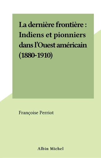 La dernière frontière : Indiens et pionniers dans l'Ouest américain (1880-1910) - Françoise Perriot - FeniXX réédition numérique