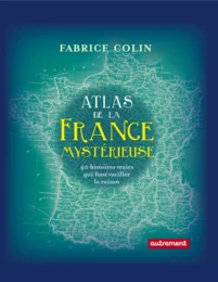 Atlas de la France mystérieuse. 40 histoires vraies qui font vaciller la raison