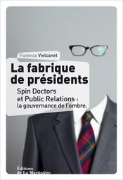 La Fabrique de présidents. Spin Doctors et Public Relations : la gouvernance de l'ombre