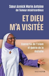 Et Dieu m’a visitée : Convertie de l’Islam et guérie de la maladie